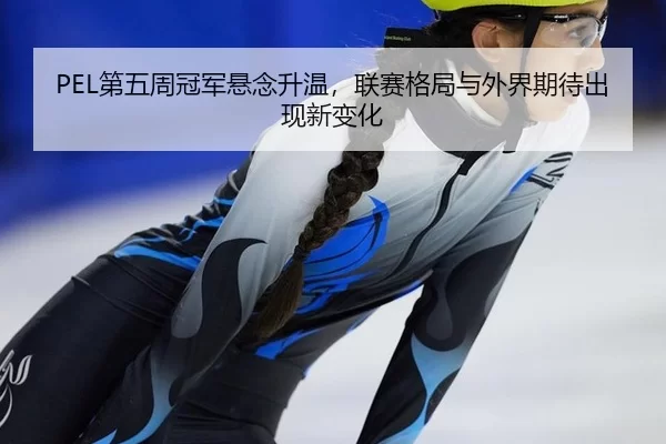 PEL第五周冠军悬念升温，联赛格局与外界期待出现新变化