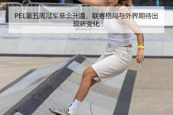 PEL第五周冠军悬念升温，联赛格局与外界期待出现新变化