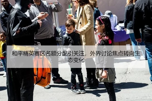 和平精英赛区名额分配引关注，外界讨论焦点转向生态变化