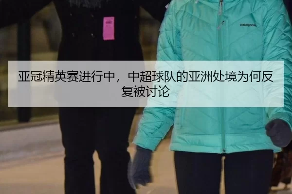 亚冠精英赛进行中，中超球队的亚洲处境为何反复被讨论