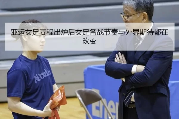 亚运女足赛程出炉后女足备战节奏与外界期待都在改变
